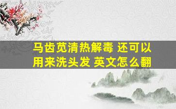 马齿苋清热解毒 还可以用来洗头发 英文怎么翻